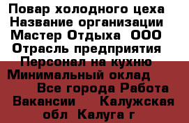 Повар холодного цеха › Название организации ­ Мастер Отдыха, ООО › Отрасль предприятия ­ Персонал на кухню › Минимальный оклад ­ 35 000 - Все города Работа » Вакансии   . Калужская обл.,Калуга г.